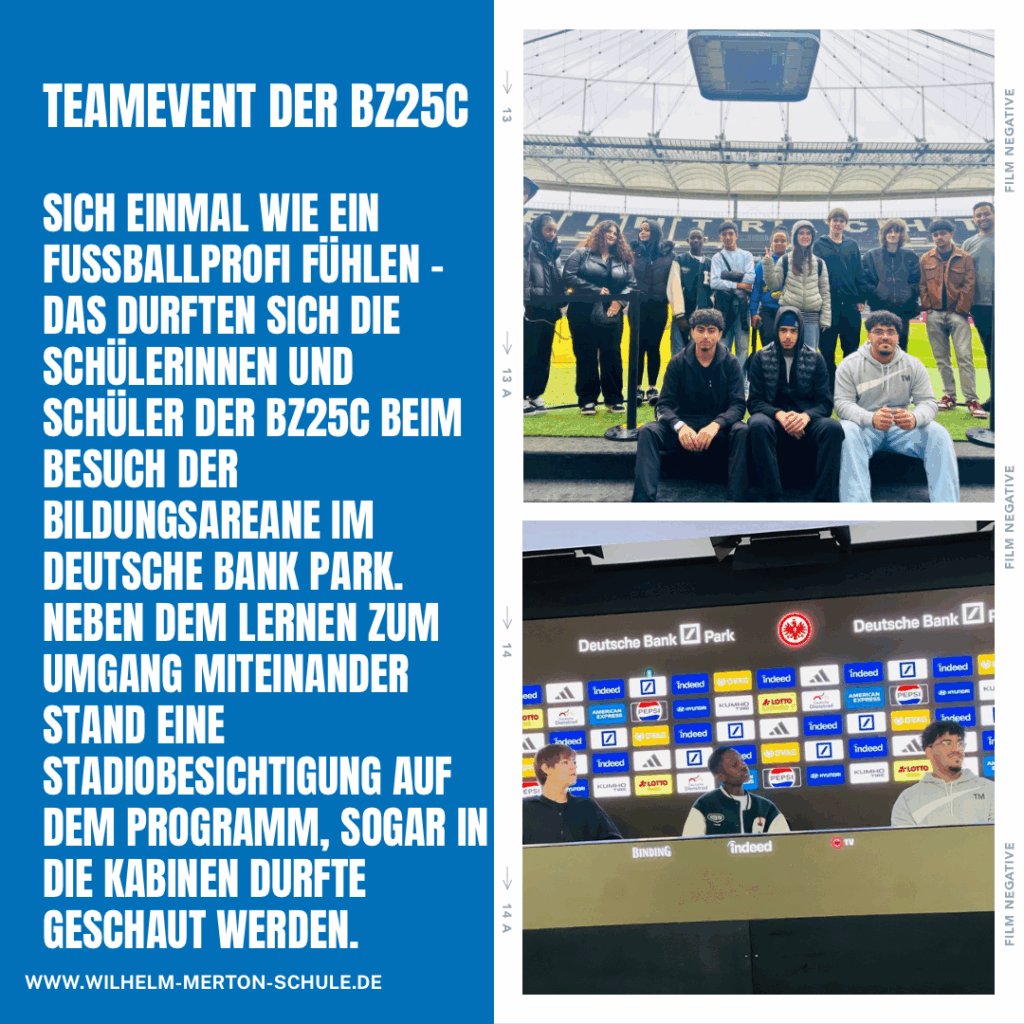 Sich einmal wie ein Fußballprofi fühlen - das durften sich die Schülerinnen und Schüler der BZ25c beim Besuch der Bildungsarena im deutsche Bank Park. Neben dem Lernen zum Umgang miteinander stand eine Stadionbesichtigung auf dem Programm, sogar in die Kabinen durfte geschaut werden.