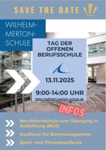 TAG DER OFFENEN BERUFSSCHULE am 13.11.2025, 9:00-14:00 UHR S A V E T H E D A T E Berufsfachschule zum Übergang in Ausbildung (BÜA) Kaufleute für Büromanagement Sport- und Fitnesskaufleute BÜA MIT DEN SCHWERPUNKTEN: Ernährung Handel Wirtschaft Körperpflege Bitte melden Sie Ihren Besuch bei Frau Beers an: imke.beers@stadt-frankfurt.de KAUFLEUTE FÜR BÜROMANAGEMENT UND SPORT-UND FITNESSKAUFLEUTE Erfahrungsaustausch mit Azubis, Eignungstests, Bewerbungstipps und mit Ständen folgender Unternehmen:C.I.S. City Industrie Service GmbH - Deutsche Bank AG Deutsche Post AG - NL Betrieb Frankfurt - Mainova AG Grone-Bildungszentrum Hessen gGmbH Contora AG KfW Kreditanstalt für Wiederaufbau - Team2000 GmbH Max-Planck-Institut für empirische Ästhetik - Linklaters LLP Pluxee Deutschland GmbH - Stadt Frankfurt am Main Turngemeinde Bornheim 1860 e.V. - IHK Frankfurt am Main TUS Makkabi Frankfurt e.V. Zentrum für Weiterbildung gGmbHAlle interessierten Schülerinnen und Schüler sowie Eltern sind willkommen. Bei Gruppen und Klassen melden Sie Ihren Besuch bitte bei Frau Mörsdorf an: konstanze.moersdorf@stadt-frankfurt.de